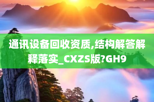 通讯设备回收资质,结构解答解释落实_CXZS版?GH9