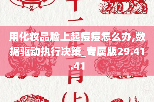 用化妆品脸上起痘痘怎么办,数据驱动执行决策_专属版29.41.41