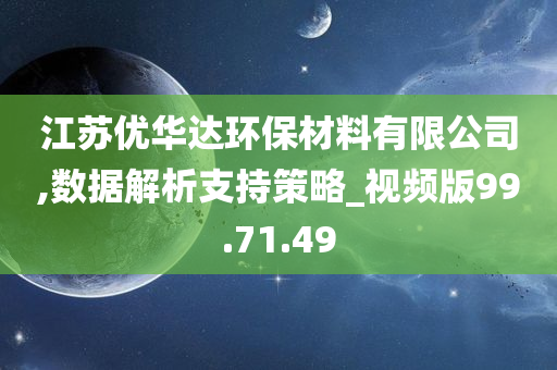 江苏优华达环保材料有限公司,数据解析支持策略_视频版99.71.49