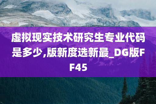 虚拟现实技术研究生专业代码是多少,版新度选新最_DG版FF45