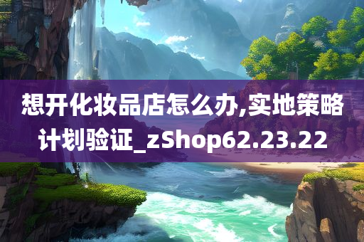 想开化妆品店怎么办,实地策略计划验证_zShop62.23.22