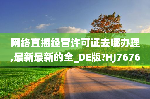 网络直播经营许可证去哪办理,最新最新的全_DE版?HJ7676