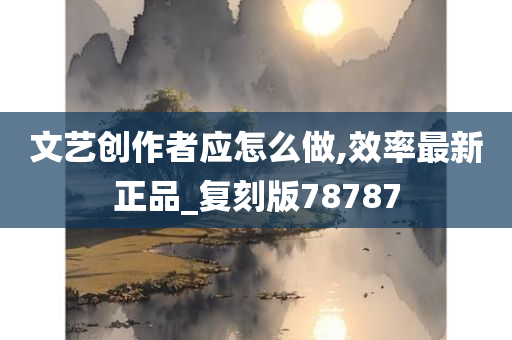 文艺创作者应怎么做,效率最新正品_复刻版78787