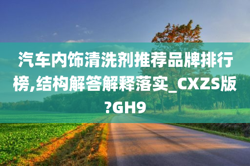 汽车内饰清洗剂推荐品牌排行榜,结构解答解释落实_CXZS版?GH9