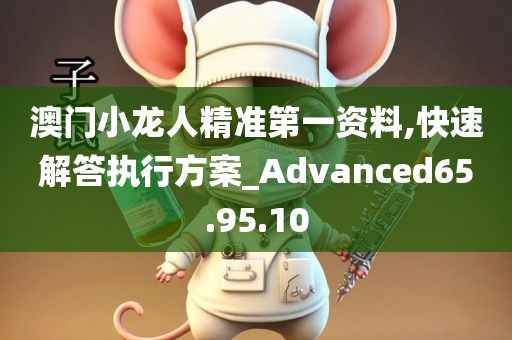 澳门小龙人精准第一资料,快速解答执行方案_Advanced65.95.10