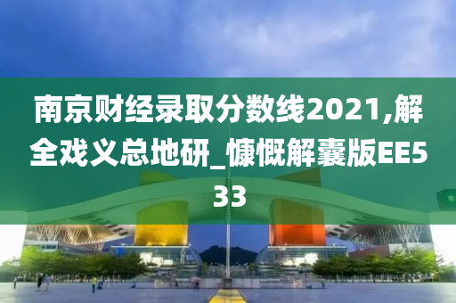 南京财经录取分数线2021,解全戏义总地研_慷慨解囊版EE533