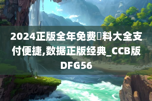 2024正版全年免费資料大全支付便捷,数据正版经典_CCB版DFG56