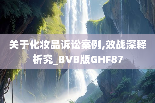 关于化妆品诉讼案例,效战深释析究_BVB版GHF87