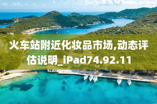 火车站附近化妆品市场,动态评估说明_iPad74.92.11