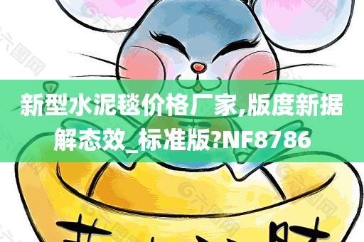 新型水泥毯价格厂家,版度新据解态效_标准版?NF8786