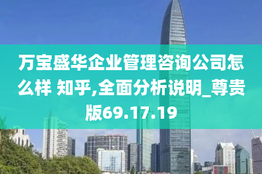 万宝盛华企业管理咨询公司怎么样 知乎,全面分析说明_尊贵版69.17.19