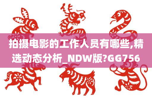 拍摄电影的工作人员有哪些,精选动态分析_NDW版?GG756