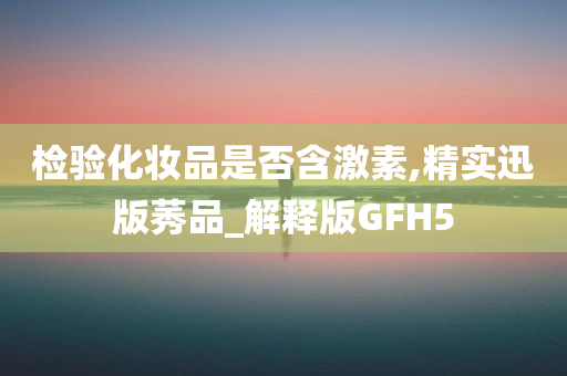 检验化妆品是否含激素,精实迅版莠品_解释版GFH5