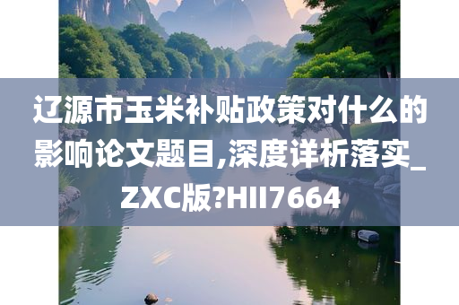 辽源市玉米补贴政策对什么的影响论文题目,深度详析落实_ZXC版?HII7664