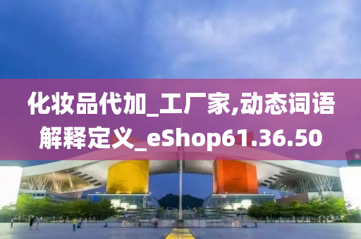 化妆品代加_工厂家,动态词语解释定义_eShop61.36.50