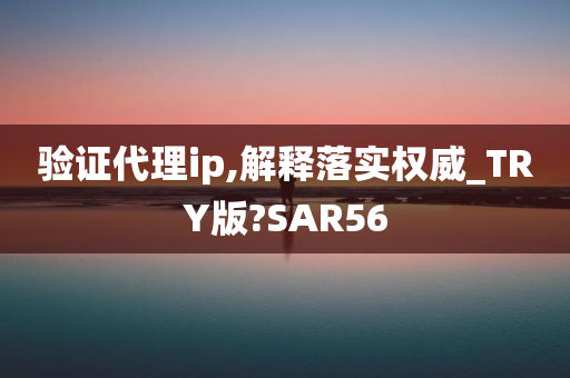 验证代理ip,解释落实权威_TRY版?SAR56