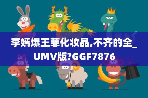 李嫣爆王菲化妆品,不齐的全_UMV版?GGF7876