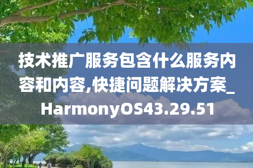 技术推广服务包含什么服务内容和内容,快捷问题解决方案_HarmonyOS43.29.51