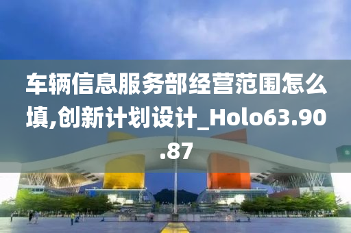 车辆信息服务部经营范围怎么填,创新计划设计_Holo63.90.87