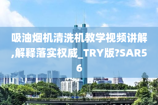 吸油烟机清洗机教学视频讲解,解释落实权威_TRY版?SAR56