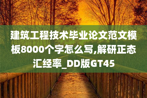 建筑工程技术毕业论文范文模板8000个字怎么写,解研正态汇经率_DD版GT45