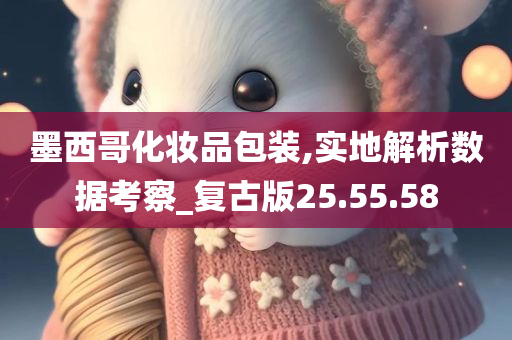 墨西哥化妆品包装,实地解析数据考察_复古版25.55.58