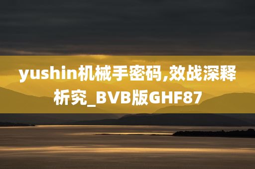 yushin机械手密码,效战深释析究_BVB版GHF87