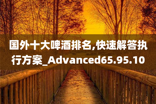 国外十大啤酒排名,快速解答执行方案_Advanced65.95.10