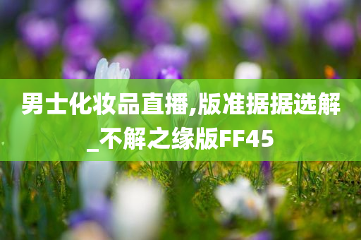 男士化妆品直播,版准据据选解_不解之缘版FF45