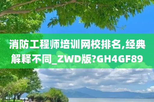 消防工程师培训网校排名,经典解释不同_ZWD版?GH4GF89