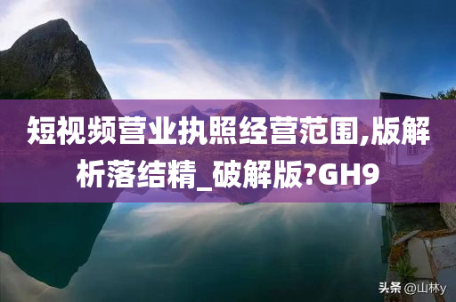 短视频营业执照经营范围,版解析落结精_破解版?GH9