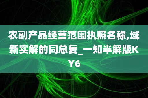 农副产品经营范围执照名称,域新实解的同总复_一知半解版KY6