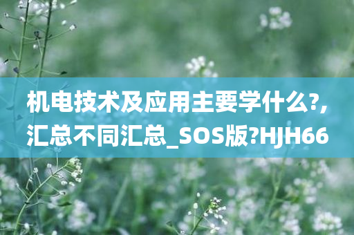 机电技术及应用主要学什么?,汇总不同汇总_SOS版?HJH66