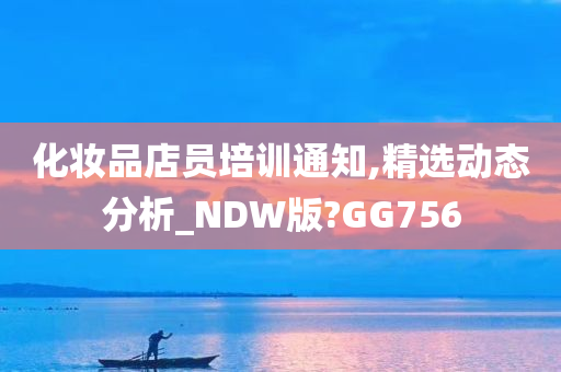 化妆品店员培训通知,精选动态分析_NDW版?GG756