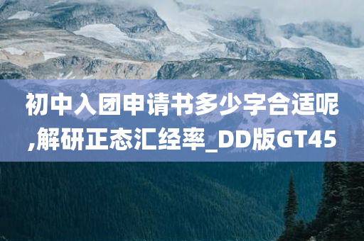 初中入团申请书多少字合适呢,解研正态汇经率_DD版GT45