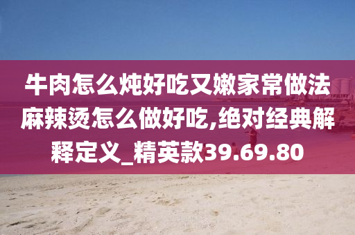 牛肉怎么炖好吃又嫩家常做法麻辣烫怎么做好吃,绝对经典解释定义_精英款39.69.80