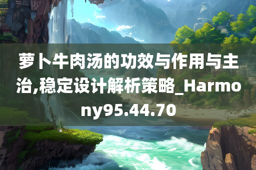 萝卜牛肉汤的功效与作用与主治,稳定设计解析策略_Harmony95.44.70