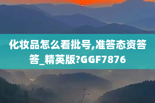 化妆品怎么看批号,准答态资答答_精英版?GGF7876