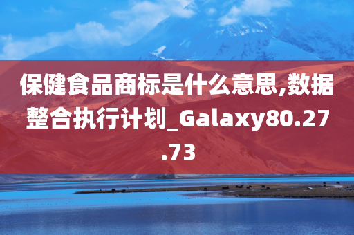 保健食品商标是什么意思,数据整合执行计划_Galaxy80.27.73