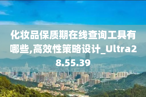 化妆品保质期在线查询工具有哪些,高效性策略设计_Ultra28.55.39