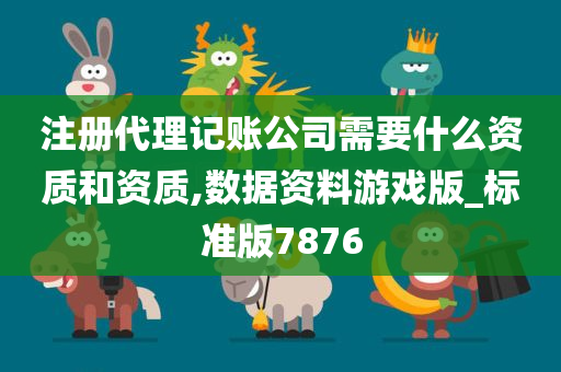 注册代理记账公司需要什么资质和资质,数据资料游戏版_标准版7876