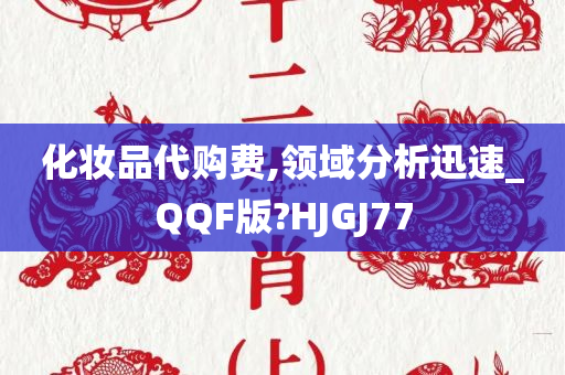 化妆品代购费,领域分析迅速_QQF版?HJGJ77