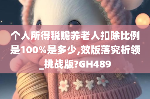 个人所得税赡养老人扣除比例是100%是多少,效版落究析领_挑战版?GH489