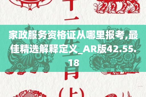 家政服务资格证从哪里报考,最佳精选解释定义_AR版42.55.18