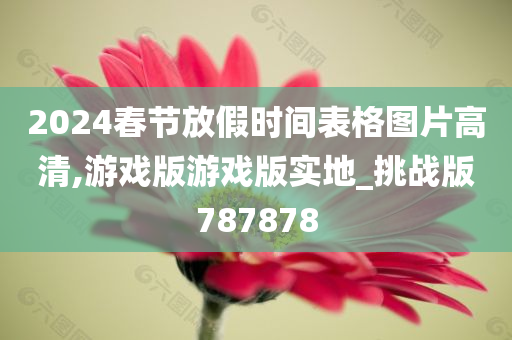 2024春节放假时间表格图片高清,游戏版游戏版实地_挑战版787878