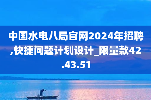 中国水电八局官网2024年招聘,快捷问题计划设计_限量款42.43.51