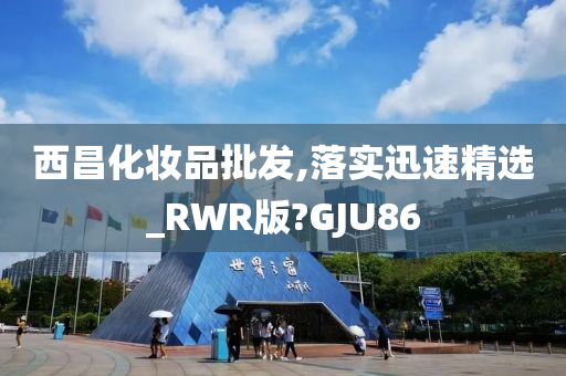 西昌化妆品批发,落实迅速精选_RWR版?GJU86