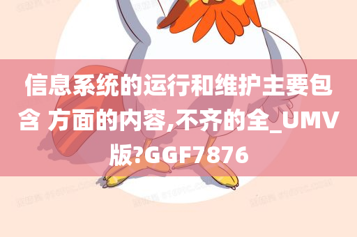 信息系统的运行和维护主要包含 方面的内容,不齐的全_UMV版?GGF7876