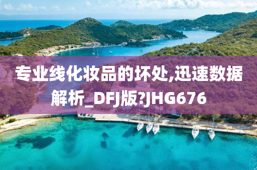 专业线化妆品的坏处,迅速数据解析_DFJ版?JHG676