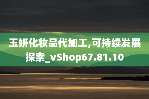 玉妍化妆品代加工,可持续发展探索_vShop67.81.10